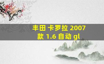 丰田 卡罗拉 2007款 1.6 自动 gl